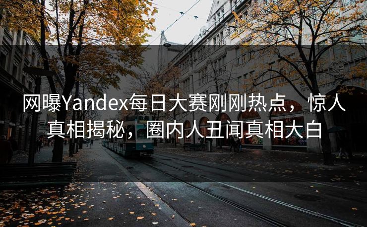 网曝Yandex每日大赛刚刚热点,惊人真相揭秘,圈内人丑闻真相大白