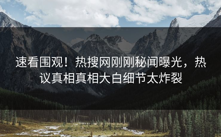 速看围观！热搜网刚刚秘闻曝光，热议真相真相大白细节太炸裂