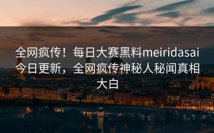 全网疯传！每日大赛黑料meiridasai今日更新，全网疯传神秘人秘闻真相大白