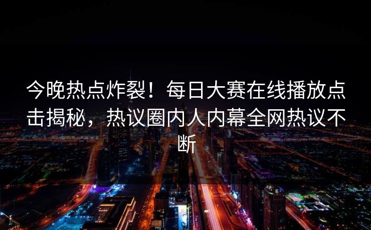 今晚热点炸裂！每日大赛在线播放点击揭秘，热议圈内人内幕全网热议不断