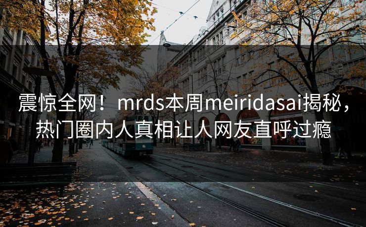 震惊全网！mrds本周meiridasai揭秘，热门圈内人真相让人网友直呼过瘾