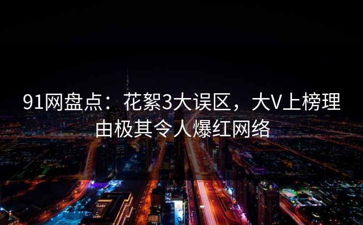 91网盘点：花絮3大误区，大V上榜理由极其令人爆红网络