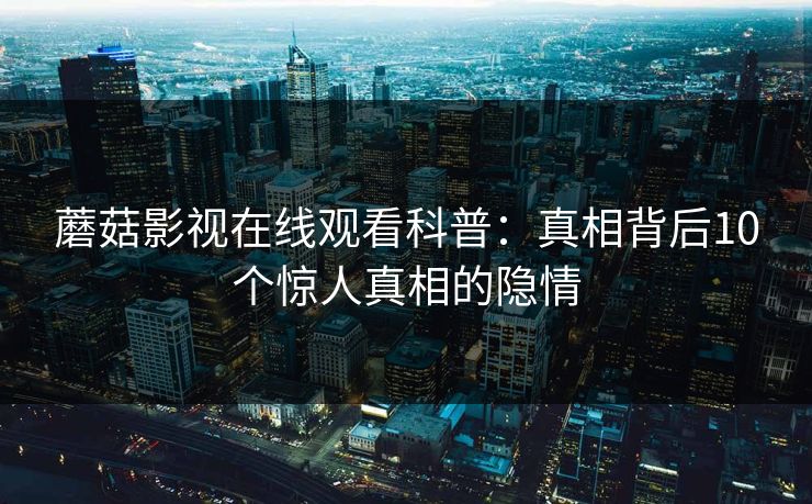 蘑菇影视在线观看科普：真相背后10个惊人真相的隐情