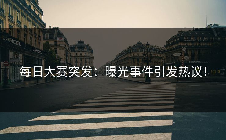 每日大赛突发：曝光事件引发热议！