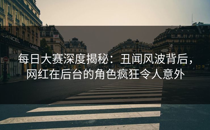 每日大赛深度揭秘：丑闻风波背后，网红在后台的角色疯狂令人意外
