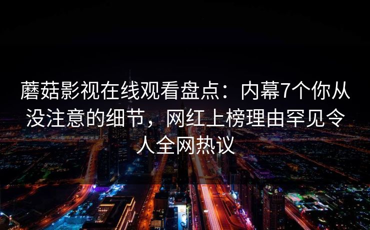 蘑菇影视在线观看盘点：内幕7个你从没注意的细节，网红上榜理由罕见令人全网热议