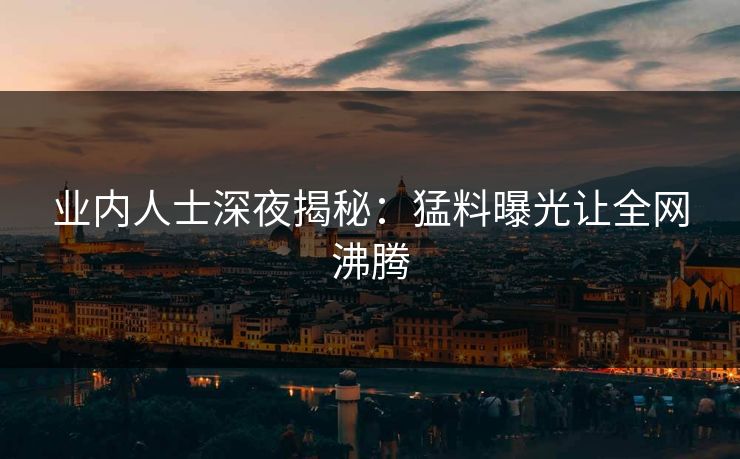 业内人士深夜揭秘：猛料曝光让全网沸腾