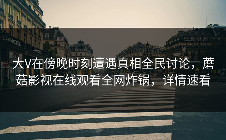 大V在傍晚时刻遭遇真相全民讨论，蘑菇影视在线观看全网炸锅，详情速看
