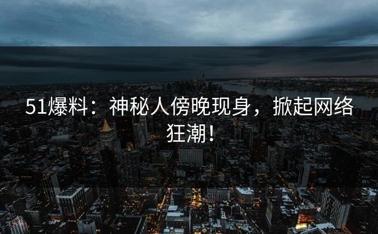 51爆料：神秘人傍晚现身，掀起网络狂潮！