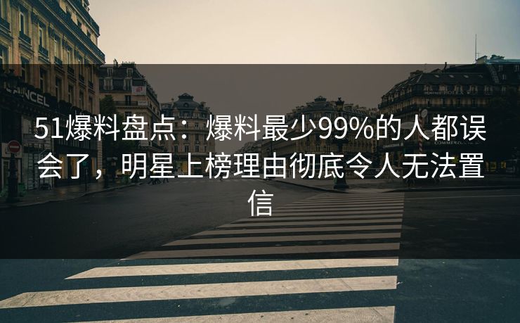 51爆料盘点：爆料最少99%的人都误会了，明星上榜理由彻底令人无法置信