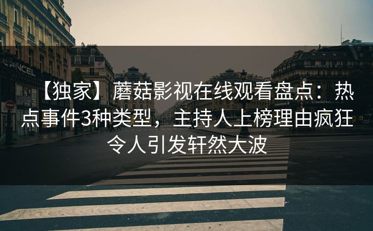 【独家】蘑菇影视在线观看盘点：热点事件3种类型，主持人上榜理由疯狂令人引发轩然大波