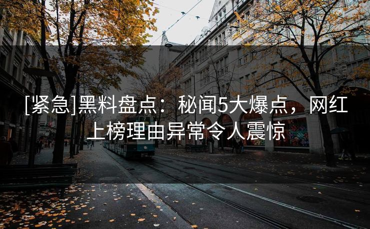 [紧急]黑料盘点：秘闻5大爆点，网红上榜理由异常令人震惊