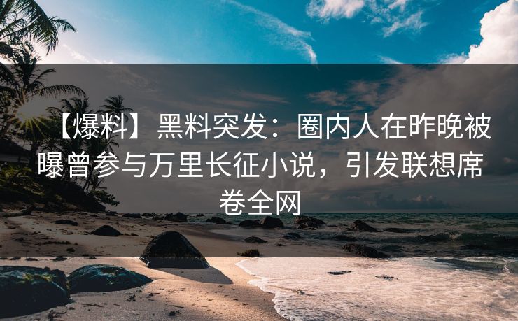 【爆料】黑料突发：圈内人在昨晚被曝曾参与万里长征小说，引发联想席卷全网