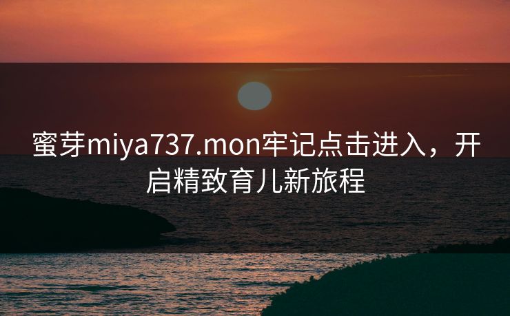 蜜芽miya737.mon牢记点击进入，开启精致育儿新旅程