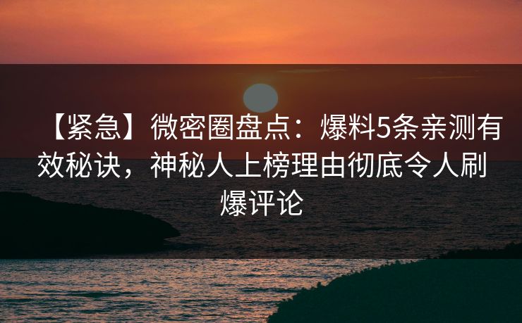 【紧急】微密圈盘点：爆料5条亲测有效秘诀，神秘人上榜理由彻底令人刷爆评论