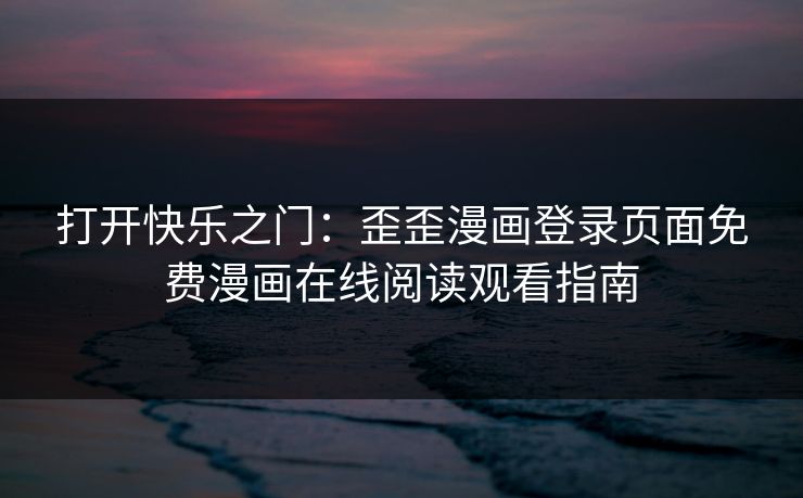 打开快乐之门：歪歪漫画登录页面免费漫画在线阅读观看指南