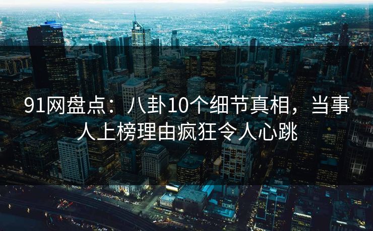 91网盘点：八卦10个细节真相，当事人上榜理由疯狂令人心跳