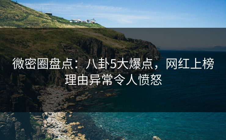 微密圈盘点：八卦5大爆点，网红上榜理由异常令人愤怒