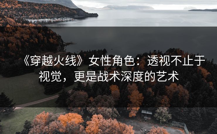 《穿越火线》女性角色：透视不止于视觉，更是战术深度的艺术