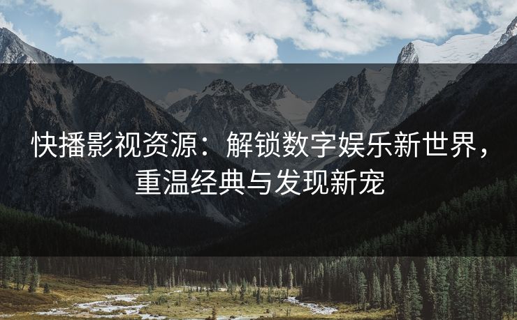 快播影视资源：解锁数字娱乐新世界，重温经典与发现新宠