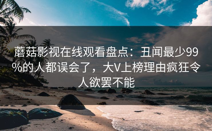蘑菇影视在线观看盘点：丑闻最少99%的人都误会了，大V上榜理由疯狂令人欲罢不能