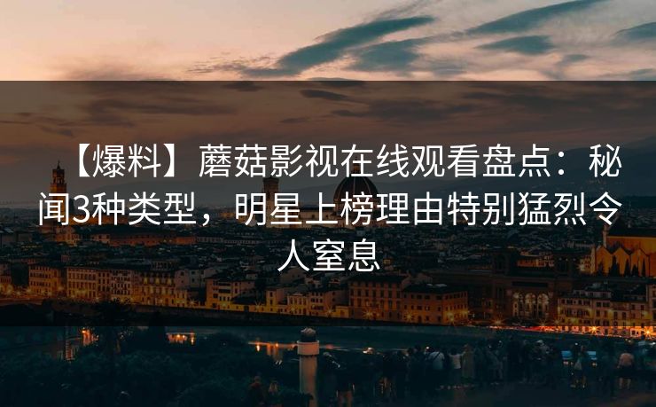 【爆料】蘑菇影视在线观看盘点：秘闻3种类型，明星上榜理由特别猛烈令人窒息