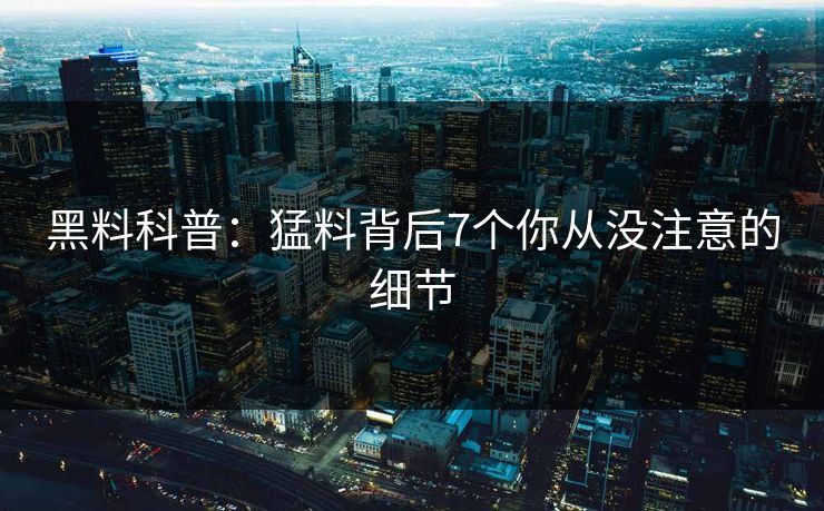 黑料科普：猛料背后7个你从没注意的细节