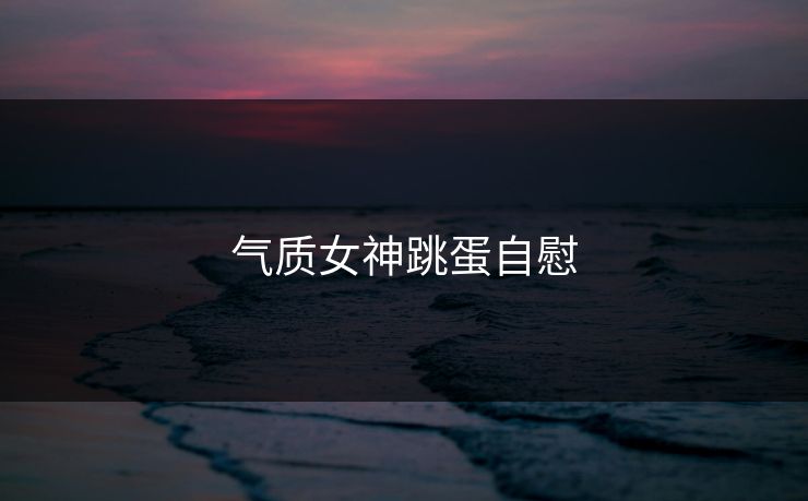 气质女神跳蛋自慰