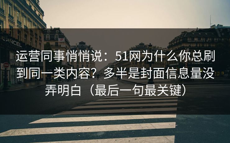 运营同事悄悄说：51网为什么你总刷到同一类内容？多半是封面信息量没弄明白（最后一句最关键）