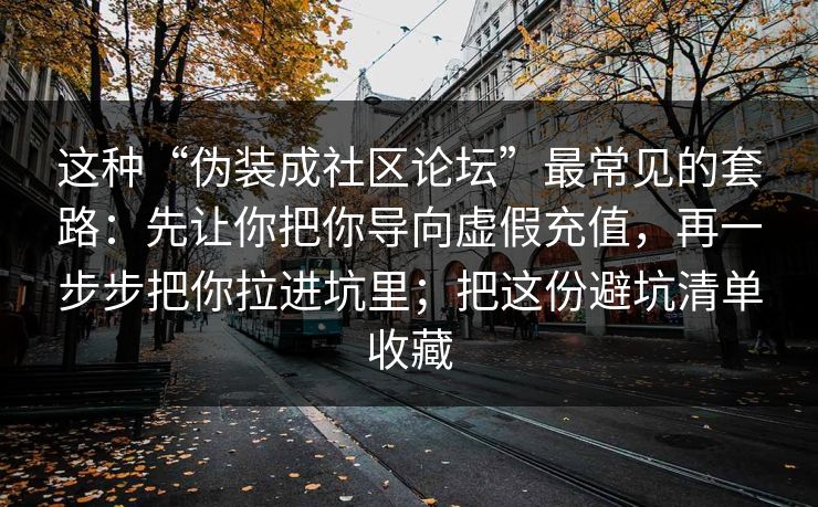 这种“伪装成社区论坛”最常见的套路：先让你把你导向虚假充值，再一步步把你拉进坑里；把这份避坑清单收藏