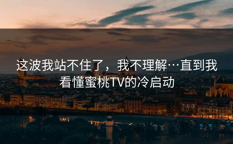 这波我站不住了，我不理解…直到我看懂蜜桃TV的冷启动