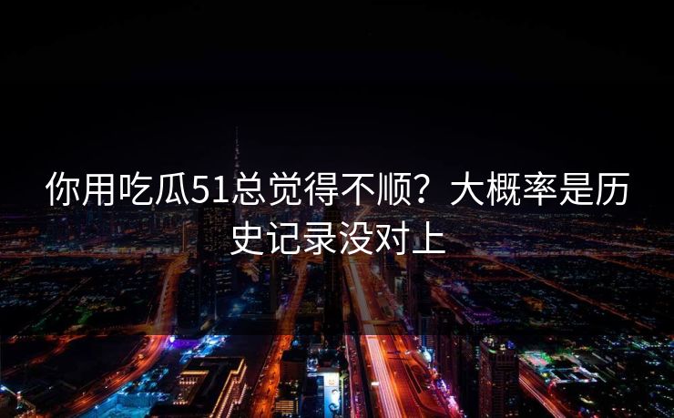 你用吃瓜51总觉得不顺？大概率是历史记录没对上