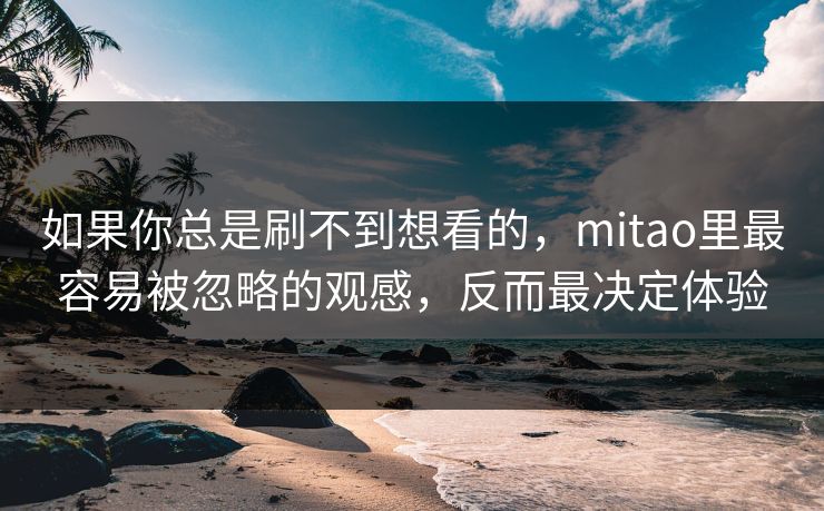 如果你总是刷不到想看的，mitao里最容易被忽略的观感，反而最决定体验