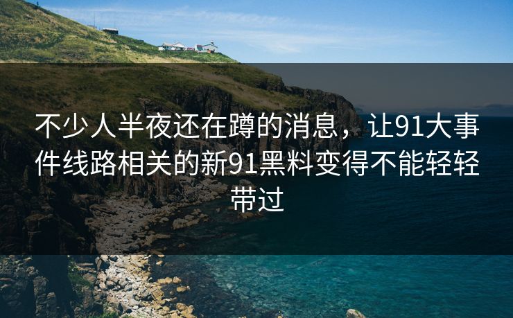 不少人半夜还在蹲的消息，让91大事件线路相关的新91黑料变得不能轻轻带过