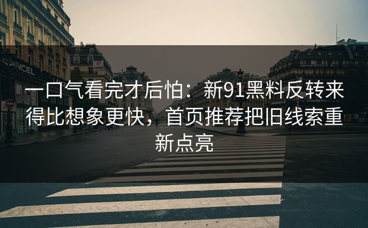 一口气看完才后怕：新91黑料反转来得比想象更快，首页推荐把旧线索重新点亮