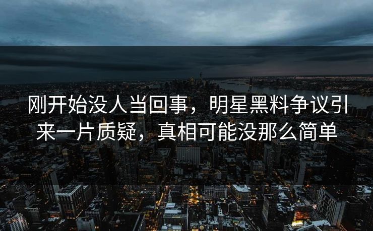 刚开始没人当回事，明星黑料争议引来一片质疑，真相可能没那么简单
