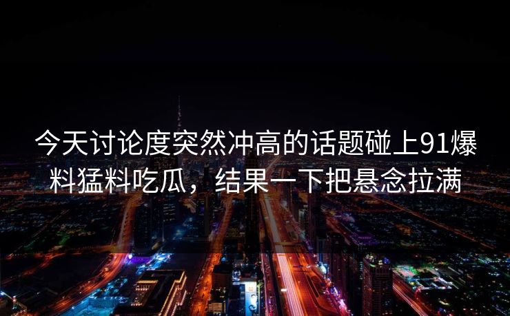 今天讨论度突然冲高的话题碰上91爆料猛料吃瓜，结果一下把悬念拉满